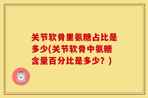 关节软骨里氨糖占比是多少(关节软骨中氨糖含量百分比是多少?) 关节软骨里氨糖占比是多少(关节软骨中氨糖含量百分比是多少?)