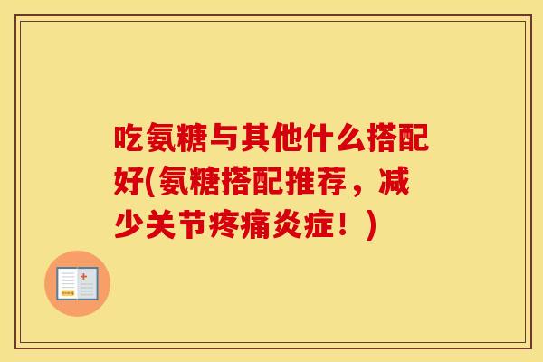 吃氨糖与其他什么搭配好(氨糖搭配推荐，减少关节！)