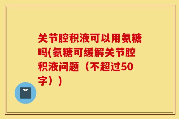 关节腔积液可以用氨糖吗(氨糖可缓解关节腔积液问题(不超过50字)) 关节腔积液可以用氨糖吗(氨糖可缓解关节腔积液问题(不超过50字))
