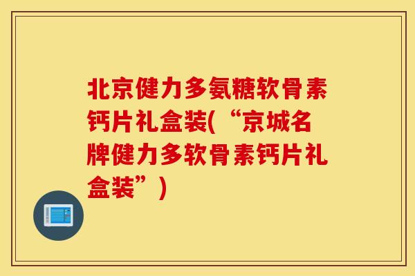 北京健力多氨糖软骨素钙片礼盒装(“京城名牌健力多软骨素钙片礼盒装”)