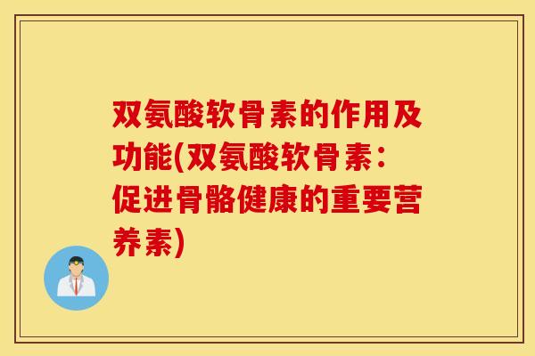 双氨酸软骨素的作用及功能(双氨酸软骨素：促进骨骼健康的重要营养素)