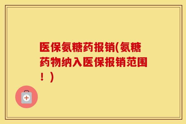 医保氨糖药报销(氨糖纳入医保报销范围!) 医保氨糖药报销(氨糖纳入医保报销范围!)