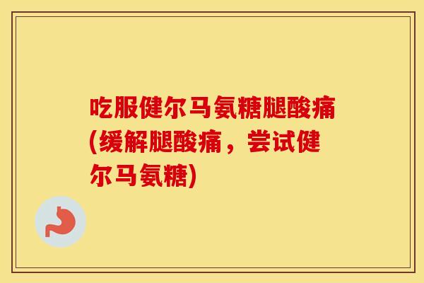 吃服健尔马氨糖腿酸痛(缓解腿酸痛,尝试健尔马氨糖) 吃服健尔马氨糖腿酸痛(缓解腿酸痛,尝试健尔马氨糖)