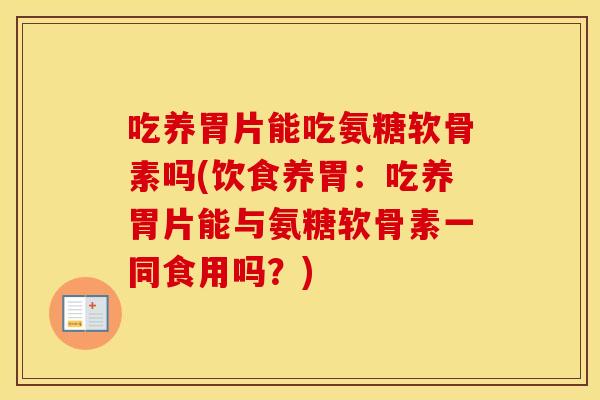 吃养胃片能吃氨糖软骨素吗(饮食养胃:吃养胃片能与氨糖软骨素一同食用吗?) 吃养胃片能吃氨糖软骨素吗(饮食养胃:吃养胃片能与氨糖软骨素一同食用吗?)