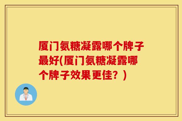 厦门氨糖凝露哪个牌子好(厦门氨糖凝露哪个牌子效果更佳？)