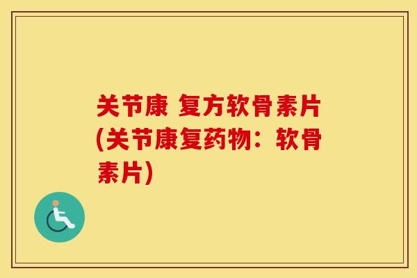 关节康 复方软骨素片(关节康复:软骨素片) 关节康 复方软骨素片(关节康复:软骨素片)