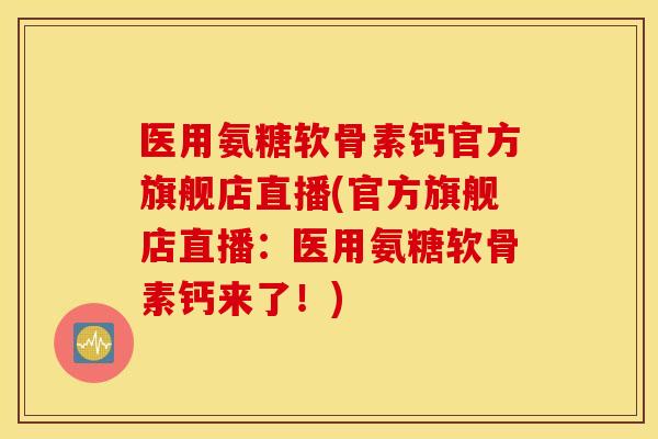 医用氨糖软骨素钙官方旗舰店直播(官方旗舰店直播：医用氨糖软骨素钙来了！)