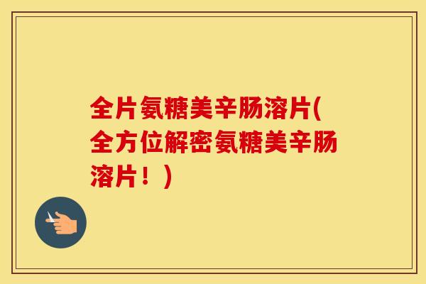 全片氨糖美辛肠溶片(全方位解密氨糖美辛肠溶片!) 全片氨糖美辛肠溶片(全方位解密氨糖美辛肠溶片!)