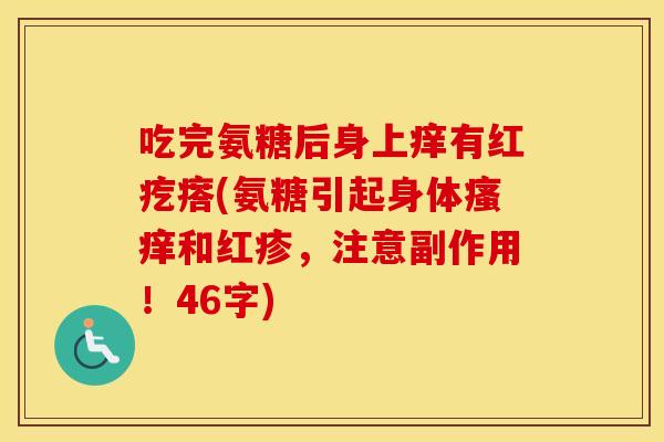 吃完氨糖后身上痒有红疙瘩(氨糖引起身体和红疹,注意副作用!46字) 吃完氨糖后身上痒有红疙瘩(氨糖引起身体和红疹,注意副作用!46字)
