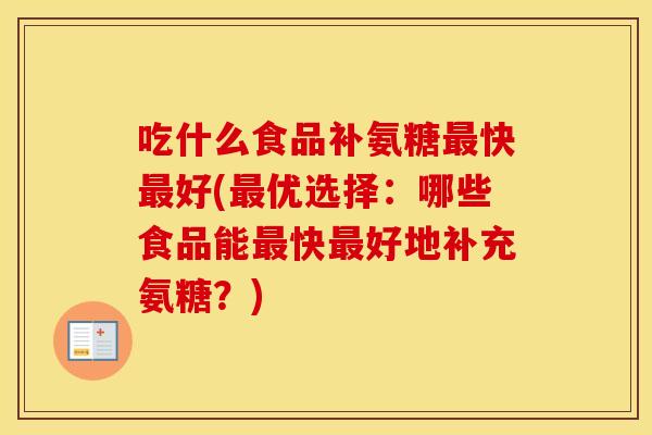吃什么食品补氨糖快好(优选择:哪些食品能快好地补充氨糖?) 吃什么食品补氨糖快好(优选择:哪些食品能快好地补充氨糖?)