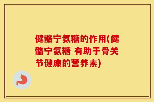 健骼宁氨糖的作用(健骼宁氨糖 有助于骨关节健康的营养素)
