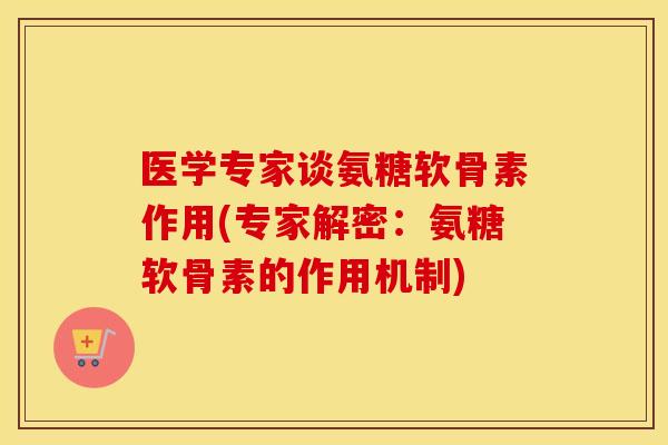 医学专家谈氨糖软骨素作用(专家解密：氨糖软骨素的作用机制)