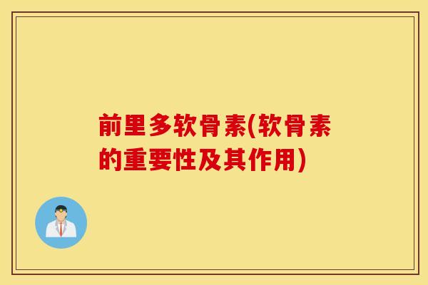 前里多软骨素(软骨素的重要性及其作用) 前里多软骨素(软骨素的重要性及其作用)