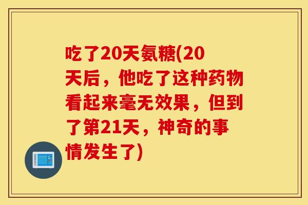 吃了20天氨糖(20天后，他吃了这种看起来毫无效果，但到了第21天，神奇的事情发生了)