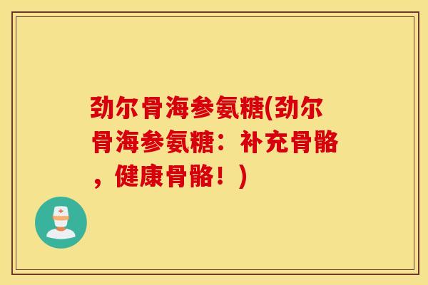 劲尔骨海参氨糖(劲尔骨海参氨糖:补充骨骼,健康骨骼!) 劲尔骨海参氨糖(劲尔骨海参氨糖:补充骨骼,健康骨骼!)
