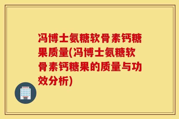 冯博士氨糖软骨素钙糖果质量(冯博士氨糖软骨素钙糖果的质量与功效分析)