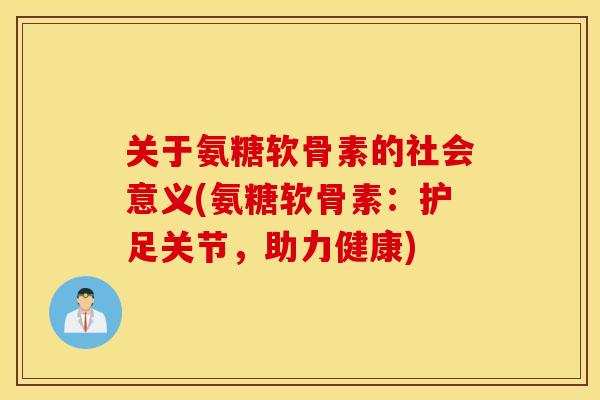关于氨糖软骨素的社会意义(氨糖软骨素：护足关节，助力健康)