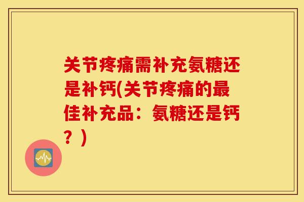 关节需补充氨糖还是补钙(关节的佳补充品:氨糖还是钙?) 关节需补充氨糖还是补钙(关节的佳补充品:氨糖还是钙?)