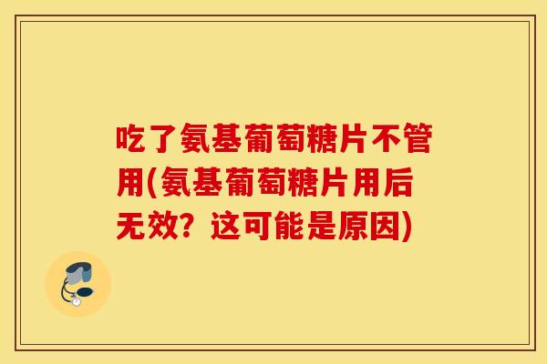 吃了氨基葡萄糖片不管用(氨基葡萄糖片用后无效？这可能是原因)