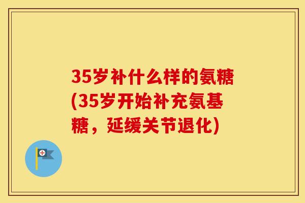35岁补什么样的氨糖(35岁开始补充氨基糖，延缓关节退化)