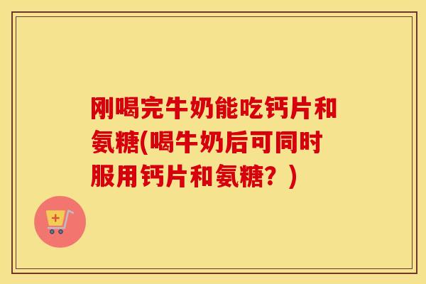 刚喝完牛奶能吃钙片和氨糖(喝牛奶后可同时服用钙片和氨糖？)