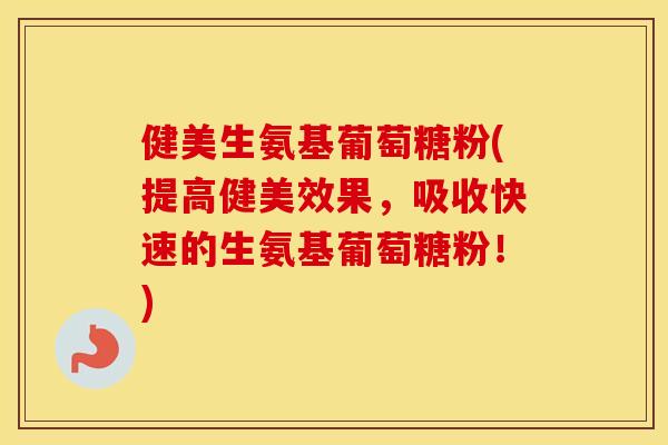 健美生氨基葡萄糖粉(提高健美效果，吸收快速的生氨基葡萄糖粉！)