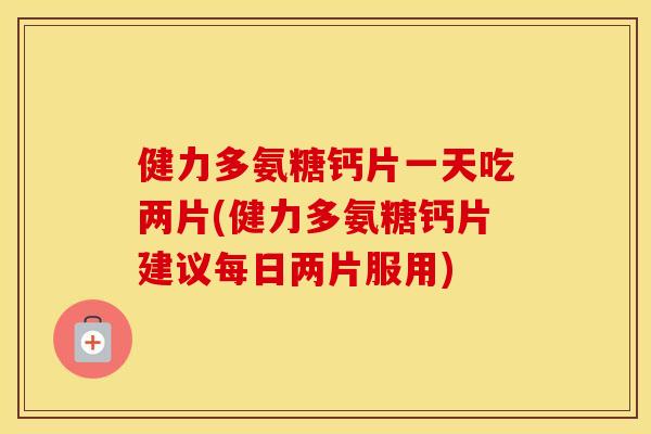 健力多氨糖钙片一天吃两片(健力多氨糖钙片建议每日两片服用) 健力多氨糖钙片一天吃两片(健力多氨糖钙片建议每日两片服用)