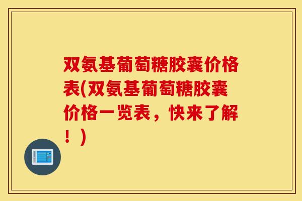 双氨基葡萄糖胶囊价格表(双氨基葡萄糖胶囊价格一览表,快来了解!) 双氨基葡萄糖胶囊价格表(双氨基葡萄糖胶囊价格一览表,快来了解!)