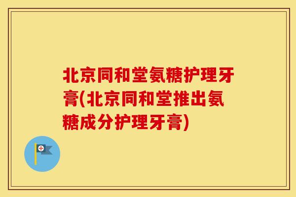 北京同和堂氨糖护理牙膏(北京同和堂推出氨糖成分护理牙膏) 北京同和堂氨糖护理牙膏(北京同和堂推出氨糖成分护理牙膏)
