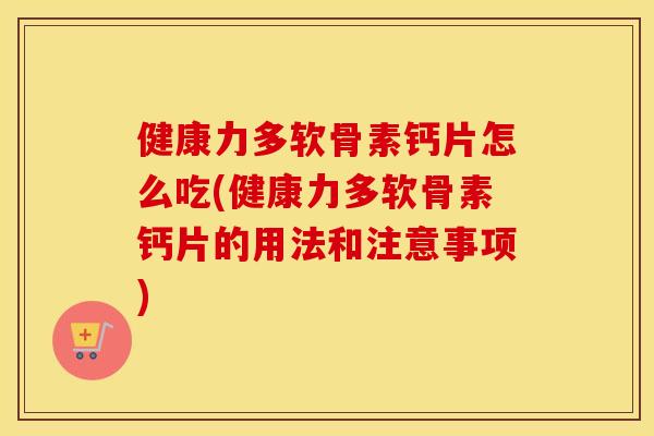 健康力多软骨素钙片怎么吃(健康力多软骨素钙片的用法和注意事项) 健康力多软骨素钙片怎么吃(健康力多软骨素钙片的用法和注意事项)