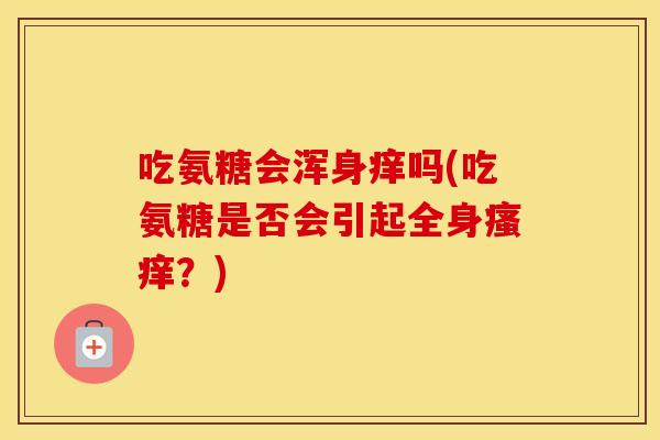吃氨糖会浑身痒吗(吃氨糖是否会引起全身?) 吃氨糖会浑身痒吗(吃氨糖是否会引起全身?)
