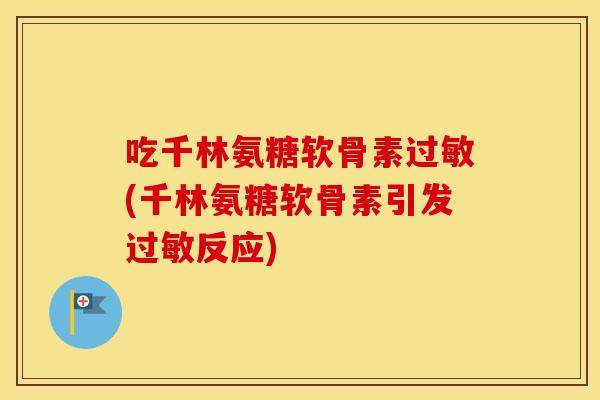吃千林氨糖软骨素(千林氨糖软骨素引发反应) 吃千林氨糖软骨素(千林氨糖软骨素引发反应)