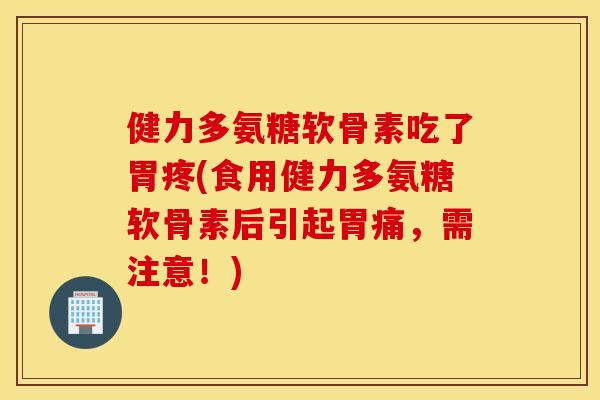 健力多氨糖软骨素吃了胃疼(食用健力多氨糖软骨素后引起胃痛，需注意！)