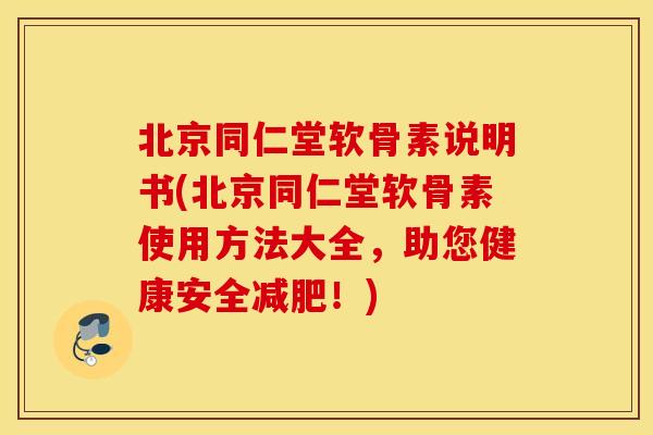 北京同仁堂软骨素说明书(北京同仁堂软骨素使用方法大全,助您健康安全!) 北京同仁堂软骨素说明书(北京同仁堂软骨素使用方法大全,助您健康安全!)