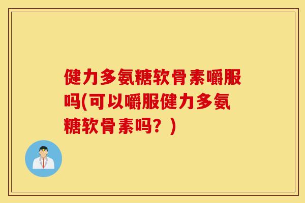 健力多氨糖软骨素嚼服吗(可以嚼服健力多氨糖软骨素吗?) 健力多氨糖软骨素嚼服吗(可以嚼服健力多氨糖软骨素吗?)