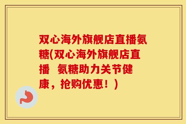 双心海外旗舰店直播氨糖(双心海外旗舰店直播 氨糖助力关节健康,抢购优惠!) 双心海外旗舰店直播氨糖(双心海外旗舰店直播 氨糖助力关节健康,抢购优惠!)