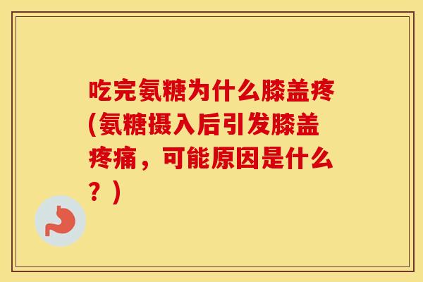 吃完氨糖为什么膝盖疼(氨糖摄入后引发膝盖,可能原因是什么?) 吃完氨糖为什么膝盖疼(氨糖摄入后引发膝盖,可能原因是什么?)