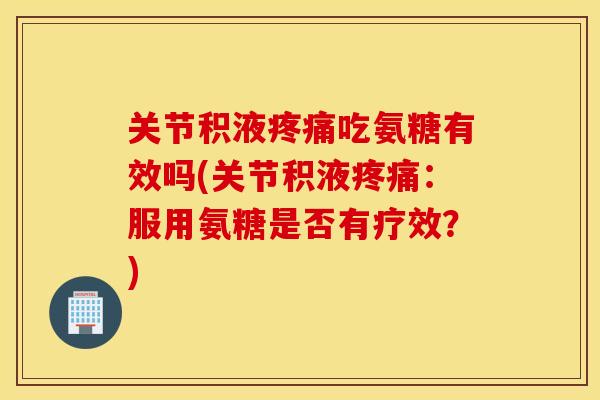 关节积液吃氨糖有效吗(关节积液:服用氨糖是否有疗效?) 关节积液吃氨糖有效吗(关节积液:服用氨糖是否有疗效?)