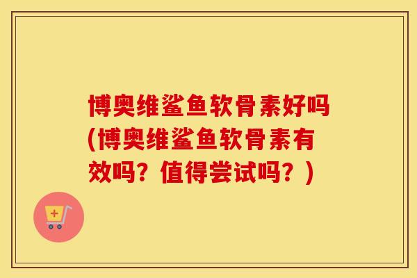 博奥维鲨鱼软骨素好吗(博奥维鲨鱼软骨素有效吗?值得尝试吗?) 博奥维鲨鱼软骨素好吗(博奥维鲨鱼软骨素有效吗?值得尝试吗?)