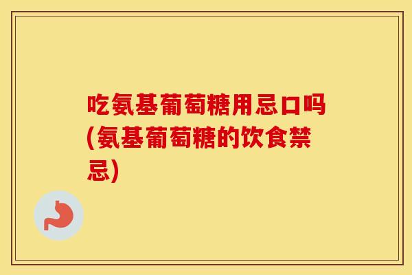 吃氨基葡萄糖用忌口吗(氨基葡萄糖的饮食禁忌) 吃氨基葡萄糖用忌口吗(氨基葡萄糖的饮食禁忌)