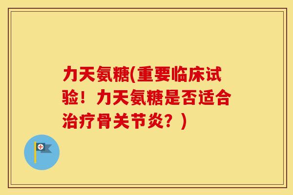 力天氨糖(重要临床试验!力天氨糖是否适合骨?) 力天氨糖(重要临床试验!力天氨糖是否适合骨?)