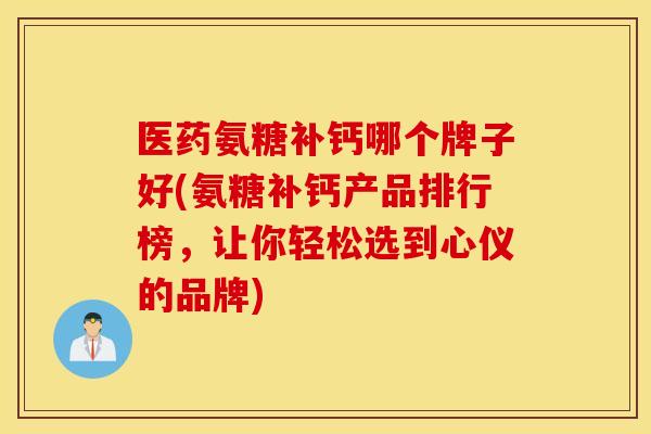 医药氨糖补钙哪个牌子好(氨糖补钙产品排行榜,让你轻松选到心仪的品牌) 医药氨糖补钙哪个牌子好(氨糖补钙产品排行榜,让你轻松选到心仪的品牌)