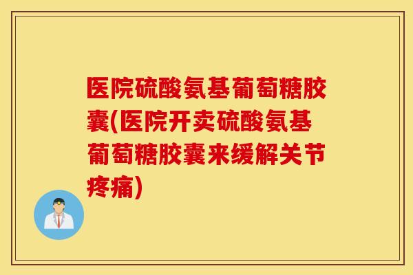 医院硫酸氨基葡萄糖胶囊(医院开卖硫酸氨基葡萄糖胶囊来缓解关节) 医院硫酸氨基葡萄糖胶囊(医院开卖硫酸氨基葡萄糖胶囊来缓解关节)