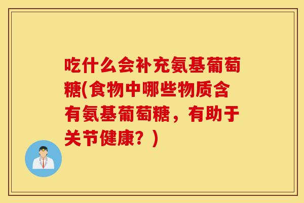 吃什么会补充氨基葡萄糖(食物中哪些物质含有氨基葡萄糖,有助于关节健康?) 吃什么会补充氨基葡萄糖(食物中哪些物质含有氨基葡萄糖,有助于关节健康?)