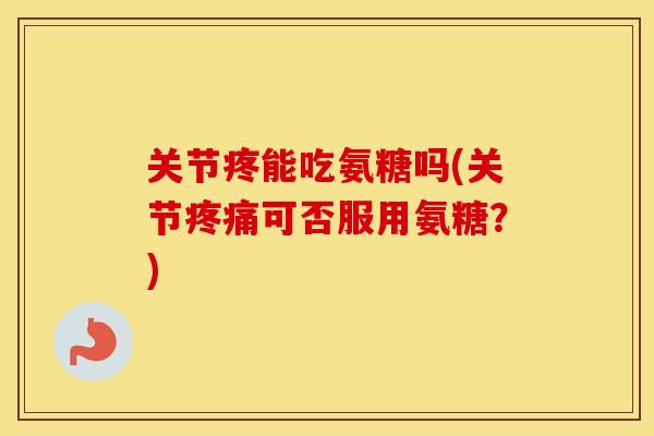 关节疼能吃氨糖吗(关节可否服用氨糖?) 关节疼能吃氨糖吗(关节可否服用氨糖?)