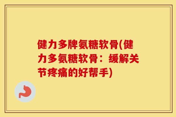 健力多牌氨糖软骨(健力多氨糖软骨:缓解关节的好帮手) 健力多牌氨糖软骨(健力多氨糖软骨:缓解关节的好帮手)