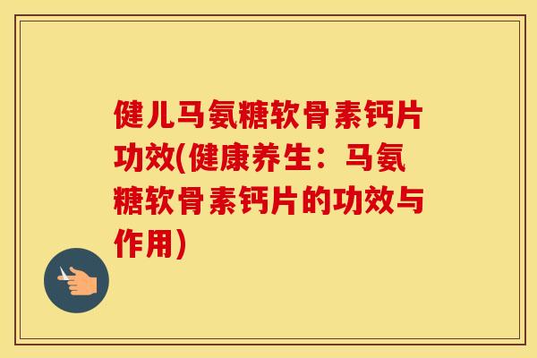 健儿马氨糖软骨素钙片功效(健康养生:马氨糖软骨素钙片的功效与作用) 健儿马氨糖软骨素钙片功效(健康养生:马氨糖软骨素钙片的功效与作用)