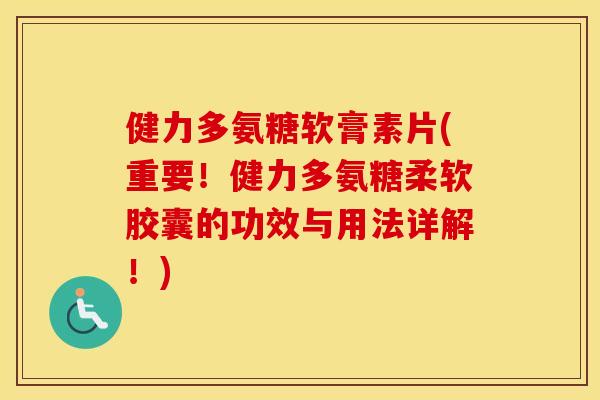 健力多氨糖软膏素片(重要！健力多氨糖柔软胶囊的功效与用法详解！)