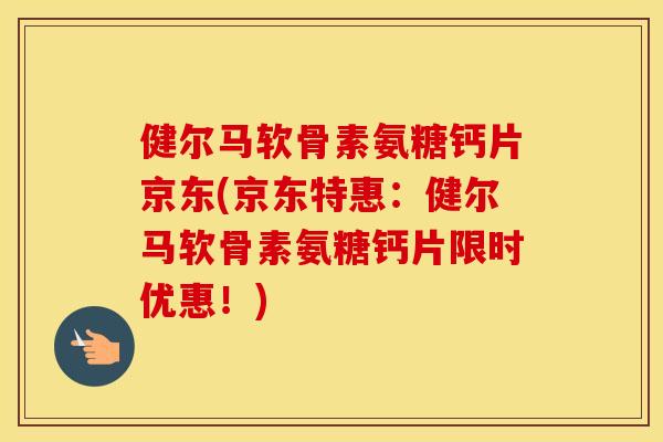 健尔马软骨素氨糖钙片京东(京东特惠:健尔马软骨素氨糖钙片限时优惠!) 健尔马软骨素氨糖钙片京东(京东特惠:健尔马软骨素氨糖钙片限时优惠!)
