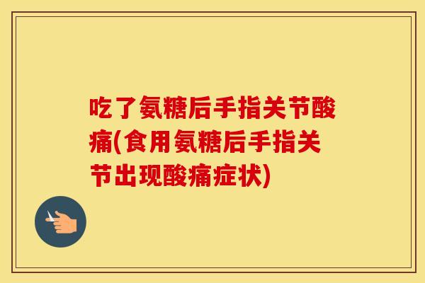 吃了氨糖后手指关节酸痛(食用氨糖后手指关节出现酸痛症状) 吃了氨糖后手指关节酸痛(食用氨糖后手指关节出现酸痛症状)